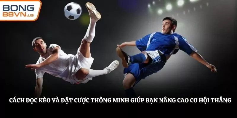 Cách đọc kèo và đặt cược thông minh giúp bạn nâng cao cơ hội thắng