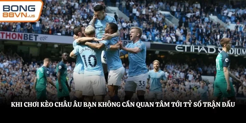 Khi chơi kèo châu Âu bạn không cần quan tâm tới tỷ số trận đấu