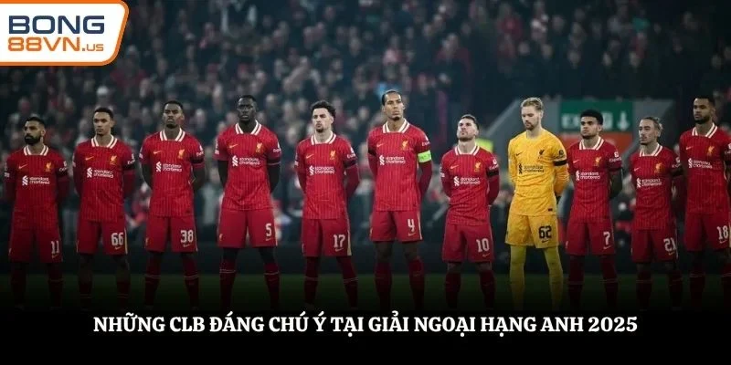 Những CLB đáng chú ý tại giải Ngoại Hạng Anh 2025