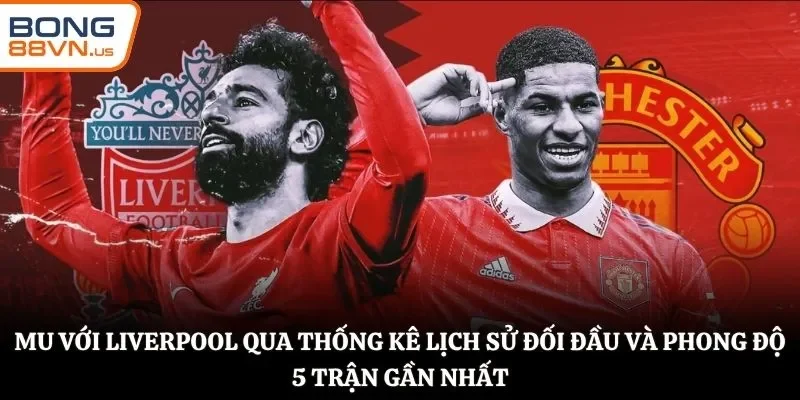 MU với Liverpool qua thống kê lịch sử đối đầu và phong độ 5 trận gần nhất