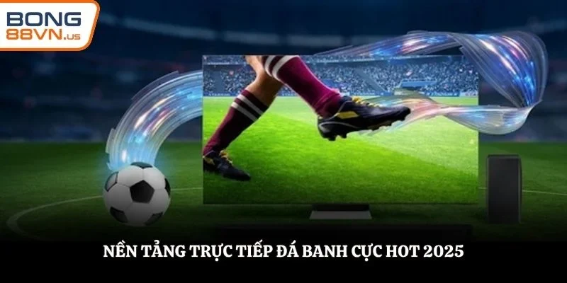 Nền tảng trực tiếp đá banh cực hot 2025