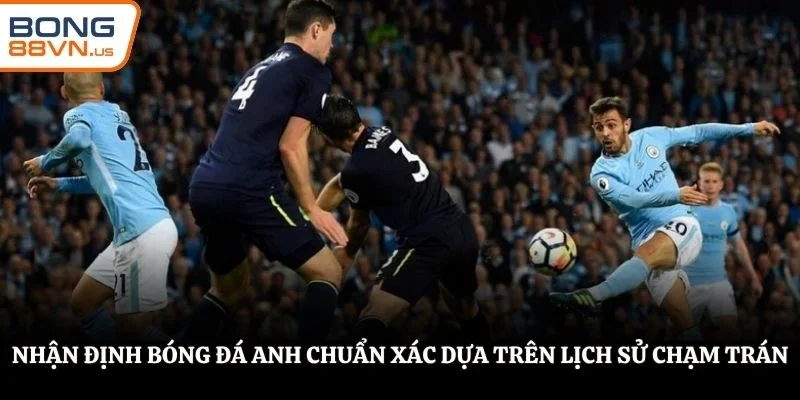 Nhận định bóng đá Anh chuẩn xác dựa trên lịch sử chạm trán