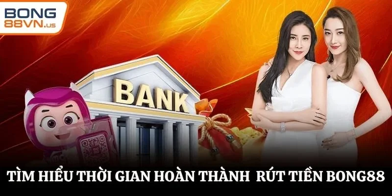 Tìm hiểu thời gian hoàn thành rút tiền BONG88