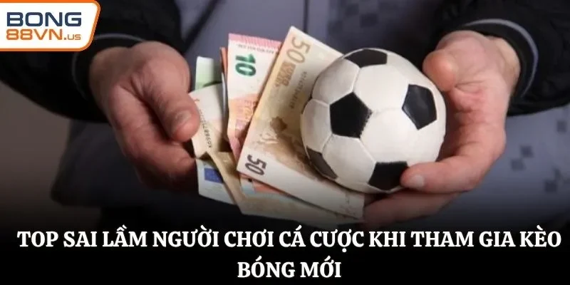 Top sai lầm người chơi cá cược khi tham gia kèo bóng mới