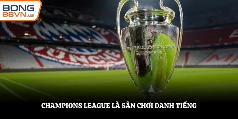 Champions League là sân chơi danh tiếng