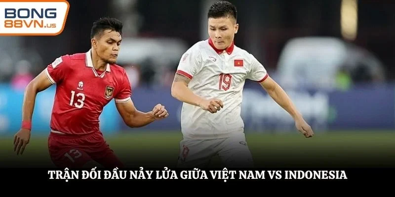 Trận đối đầu nảy lửa giữa Việt Nam vs Indonesia