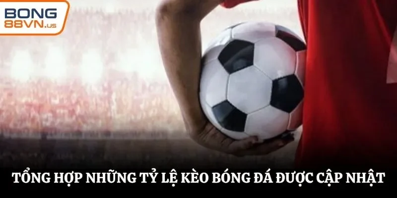 Tổng hợp những tỷ lệ kèo bóng đá được cập nhật